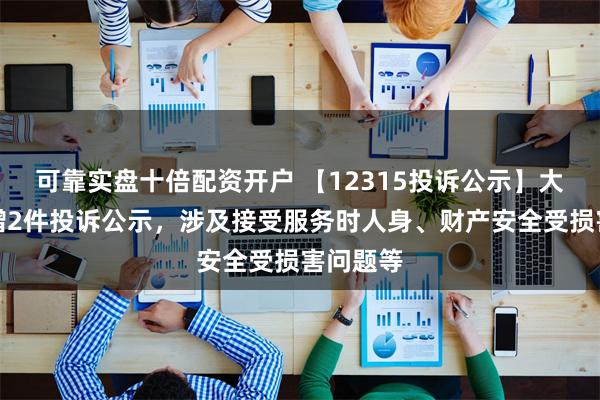 可靠实盘十倍配资开户 【12315投诉公示】大参林新增2件投诉公示，涉及接受服务时人身、财产安全受损害问题等