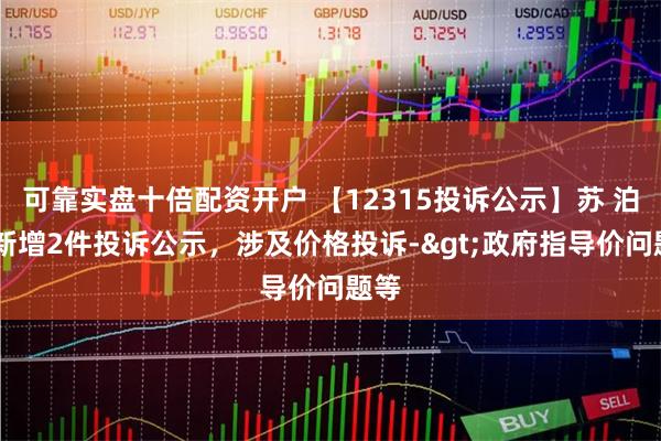 可靠实盘十倍配资开户 【12315投诉公示】苏 泊 尔新增2件投诉公示，涉及价格投诉->政府指导价问题等