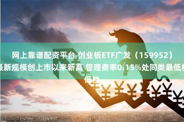 网上靠谱配资平台 创业板ETF广发（159952）最新规模创上市以来新高 管理费率0.15%处同类最低档