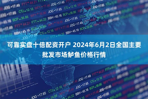 可靠实盘十倍配资开户 2024年6月2日全国主要批发市场鲈鱼