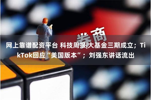 网上靠谱配资平台 科技周报|大基金三期成立；TikTok回应