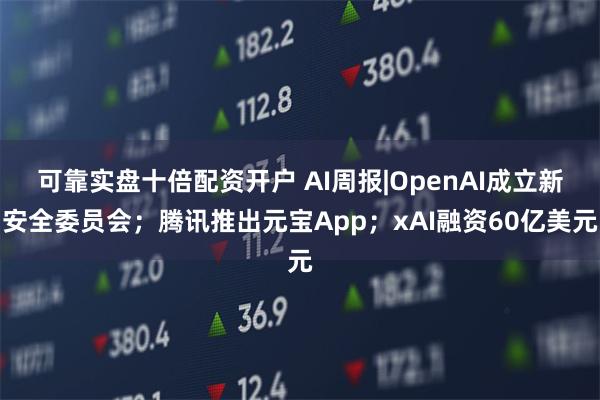 可靠实盘十倍配资开户 AI周报|OpenAI成立新安全委员会；腾讯推出元宝App；xAI融资60亿美元