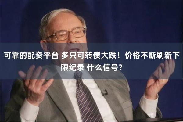 可靠的配资平台 多只可转债大跌！价格不断刷新下限纪录 什么信