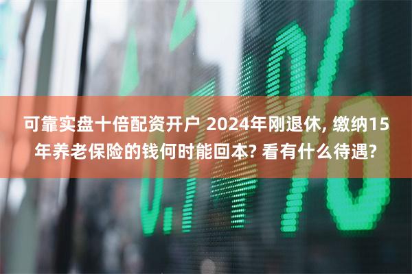 可靠实盘十倍配资开户 2024年刚退休, 缴纳15年养老保险的钱何时能回本? 看有什么待遇?