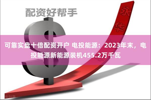 可靠实盘十倍配资开户 电投能源：2023年末，电投能源新能源装机455.2万千瓦