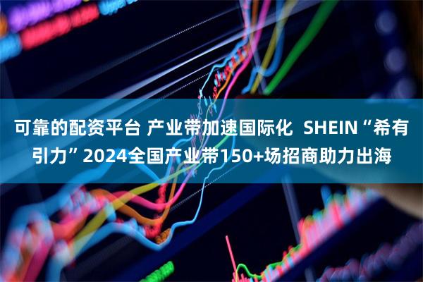 可靠的配资平台 产业带加速国际化  SHEIN“希有引力”2024全国产业带150+场招商助力出海