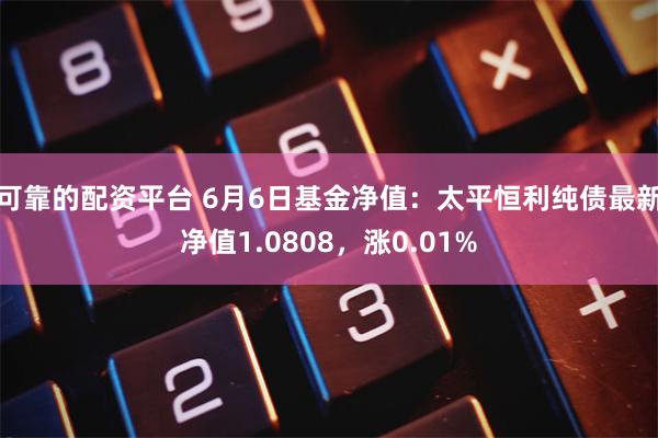 可靠的配资平台 6月6日基金净值：太平恒利纯债最新净值1.0808，涨0.01%