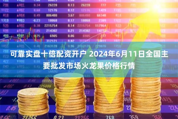 可靠实盘十倍配资开户 2024年6月11日全国主要批发市