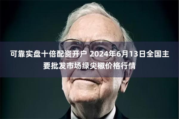 可靠实盘十倍配资开户 2024年6月13日全国主要批发市场绿