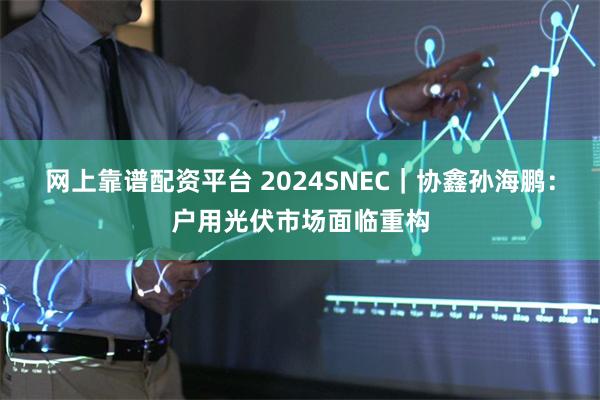 网上靠谱配资平台 2024SNEC｜协鑫孙海鹏：户用光伏市场