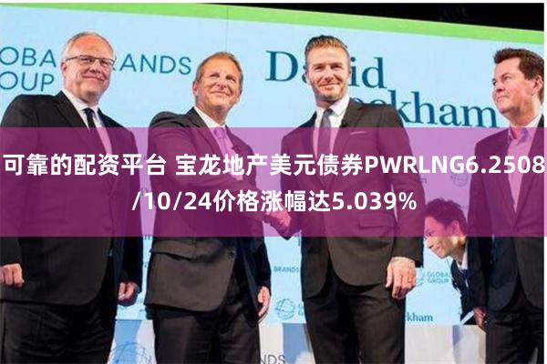 可靠的配资平台 宝龙地产美元债券PWRLNG6.2508/10/24价格涨幅达5.039%