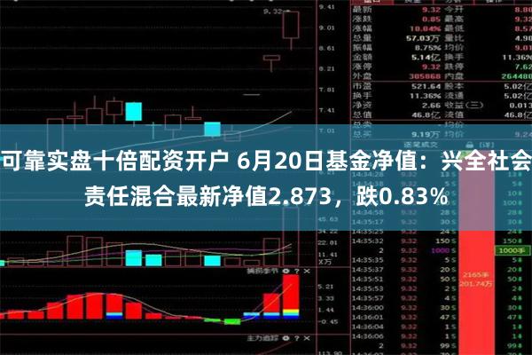 可靠实盘十倍配资开户 6月20日基金净值：兴全社会责任混合最