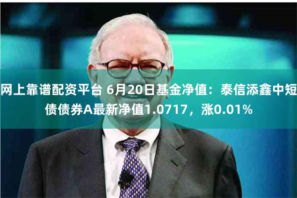 网上靠谱配资平台 6月20日基金净值：泰信添鑫中短债债券A最新净值1.0717，涨0.01%