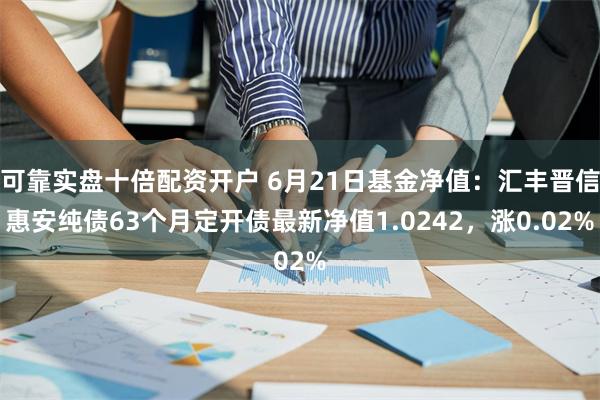 可靠实盘十倍配资开户 6月21日基金净值：汇丰晋信惠安纯债63个月定开债最新净值1.0242，涨0.02%