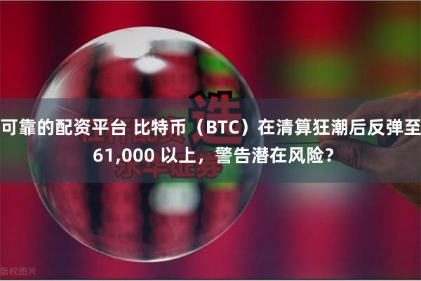 可靠的配资平台 比特币（BTC）在清算狂潮后反弹至 61