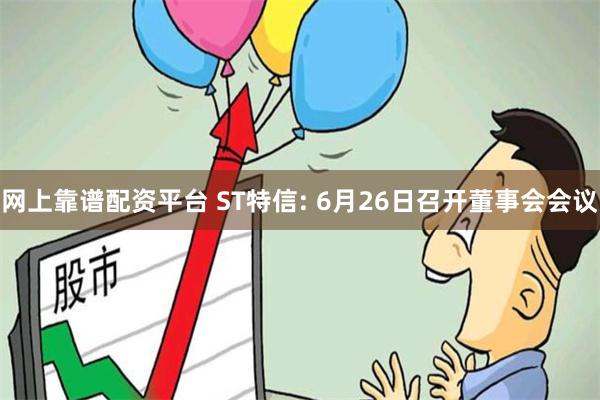 网上靠谱配资平台 ST特信: 6月26日召开董事会会议