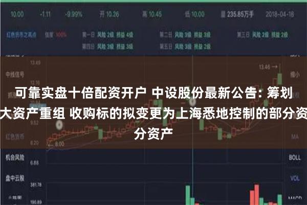 可靠实盘十倍配资开户 中设股份最新公告: 筹划重大资产重组 收购标的拟变更为上海悉地控制的部分资产