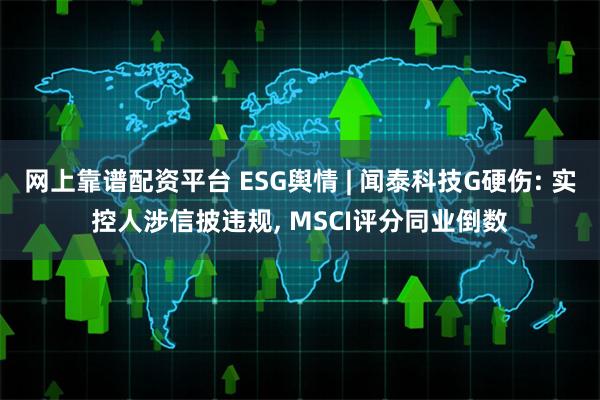 网上靠谱配资平台 ESG舆情 | 闻泰科技G硬伤: 实控人涉信披违规, MSCI评分同业倒数