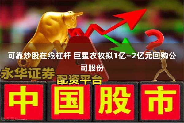 可靠炒股在线杠杆 巨星农牧拟1亿—2亿元回购公司股份