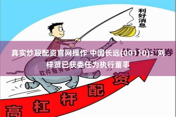 真实炒股配资官网操作 中国长远(00110)：刘梓贤已获委任