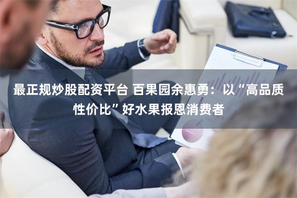 最正规炒股配资平台 百果园余惠勇：以“高品质性价比”好水果报恩消费者