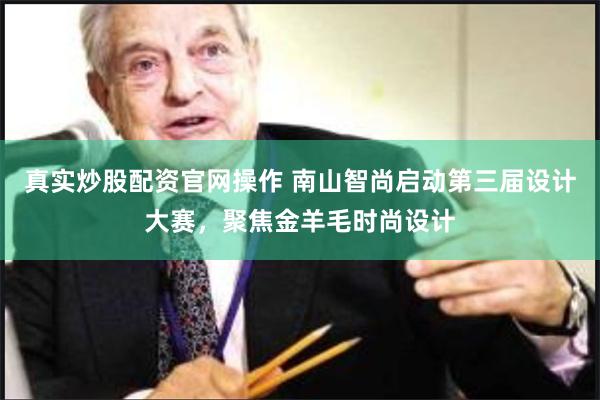 真实炒股配资官网操作 南山智尚启动第三届设计大赛，聚焦金羊毛时尚设计