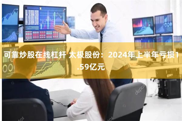 可靠炒股在线杠杆 太极股份：2024年上半年亏损1.59