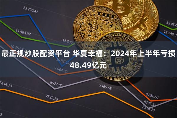 最正规炒股配资平台 华夏幸福：2024年上半年亏损48.49亿元