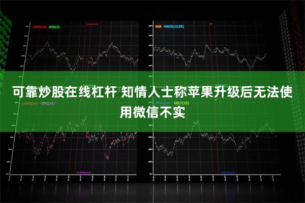 可靠炒股在线杠杆 知情人士称苹果升级后无法使用微信不实