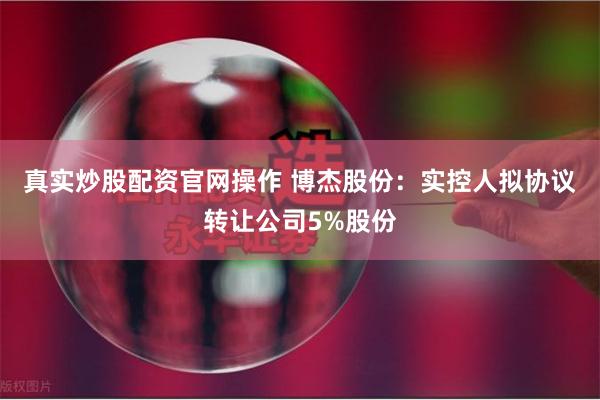 真实炒股配资官网操作 博杰股份：实控人拟协议转让公司5%股份