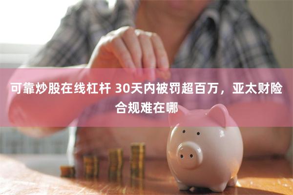 可靠炒股在线杠杆 30天内被罚超百万，亚太财险合规难在哪