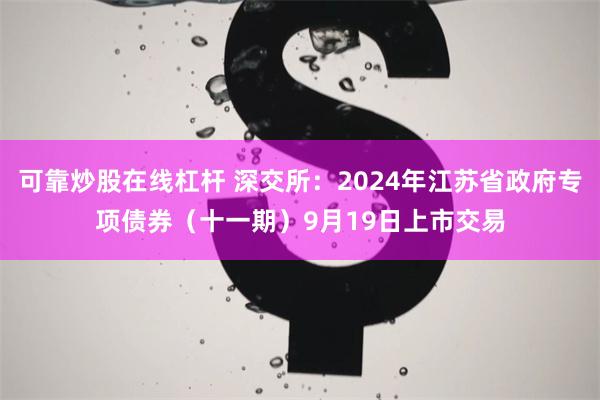 可靠炒股在线杠杆 深交所：2024年江苏省政府专项债券（十一期）9月19日上市交易