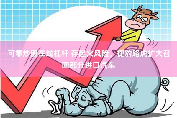 可靠炒股在线杠杆 存起火风险，捷豹路虎扩大召回部分进口汽车