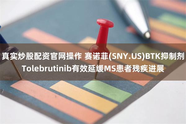 真实炒股配资官网操作 赛诺菲(SNY.US)BTK抑制剂Tolebrutinib有效延缓MS患者残疾进展