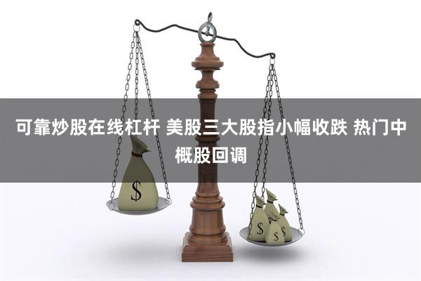 可靠炒股在线杠杆 美股三大股指小幅收跌 热门中概股回调