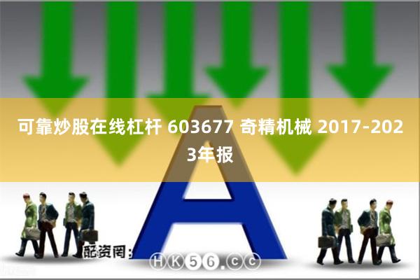 可靠炒股在线杠杆 603677 奇精机械 2017-2023年报