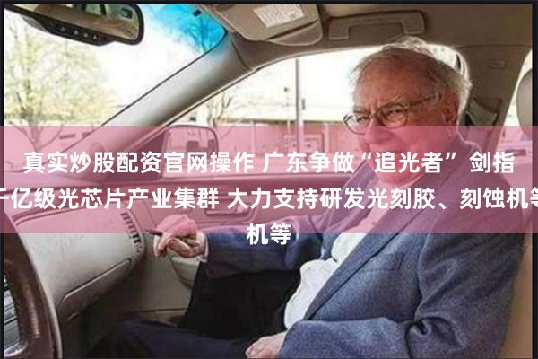 真实炒股配资官网操作 广东争做“追光者” 剑指千亿级光芯片产业集群 大力支持研发光刻胶、刻蚀机等