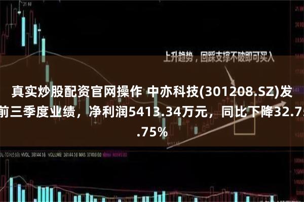 真实炒股配资官网操作 中亦科技(301208.SZ)发布前三季度业绩，净利润5413.34万元，同比下降32.75%