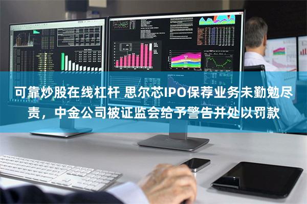 可靠炒股在线杠杆 思尔芯IPO保荐业务未勤勉尽责，中金公司被证监会给予警告并处以罚款