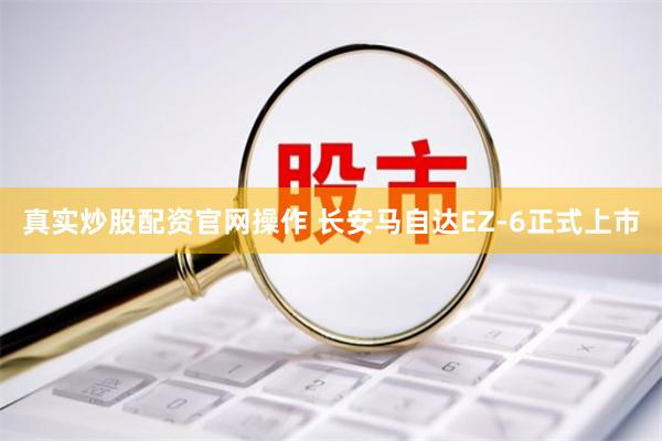 真实炒股配资官网操作 长安马自达EZ-6正式上市