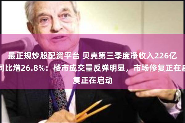 最正规炒股配资平台 贝壳第三季度净收入226亿元同比增26.8%：楼市成交量反弹明显，市场修复正在启动