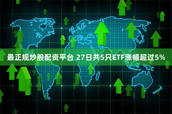 最正规炒股配资平台 27日共5只ETF涨幅超过5%