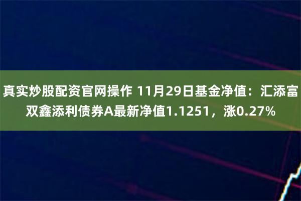 真实炒股配资官网操作 11月29日基金净值：汇添富双鑫添利债券A最新净值1.1251，涨0.27%