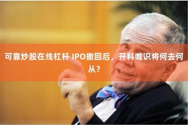 可靠炒股在线杠杆 IPO撤回后，开科唯识将何去何从？